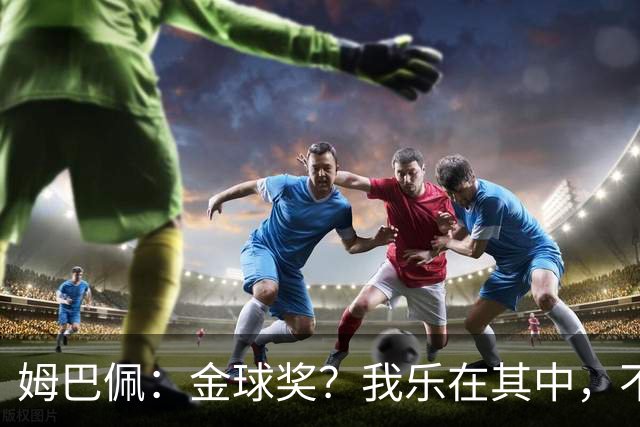 姆巴佩：金球奖？我乐在其中，不在乎谁点赞！