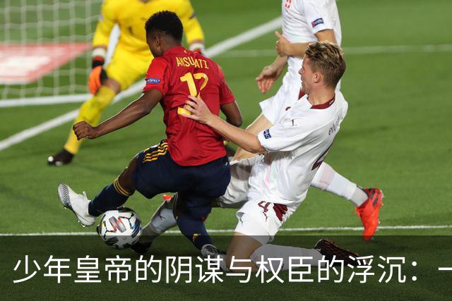 少年皇帝的阴谋与权臣的浮沉：一场无底深渊的政治游戏