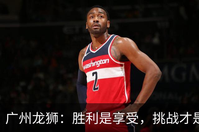 广州龙狮：胜利是享受，挑战才是未来