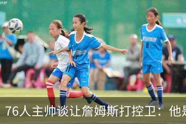76人主帅谈让詹姆斯打控卫：他是进攻创造者，对球队非常有利
